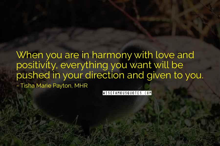 Tisha Marie Payton, MHR Quotes: When you are in harmony with love and positivity, everything you want will be pushed in your direction and given to you.