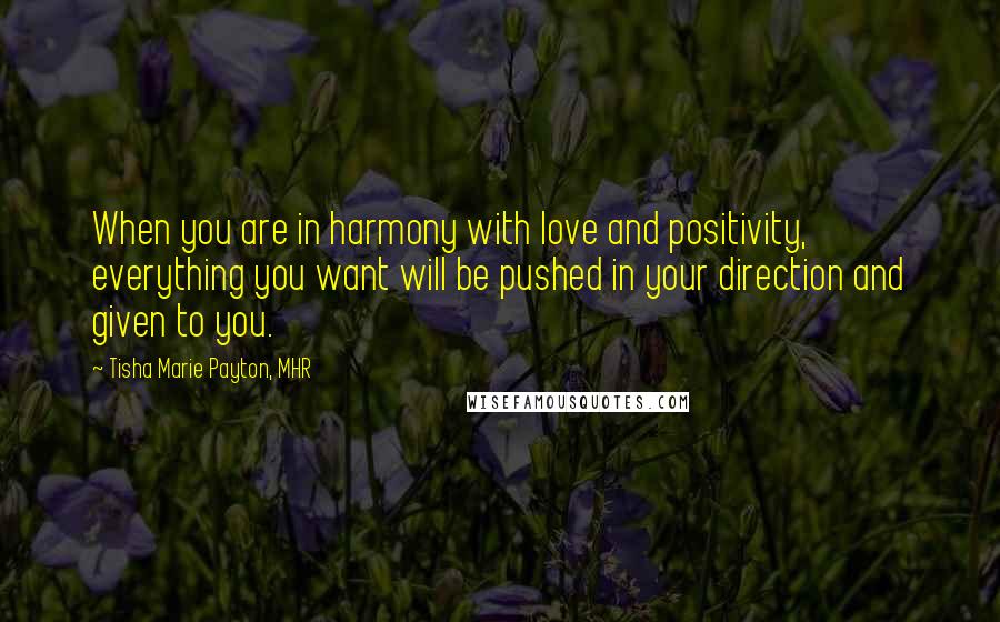 Tisha Marie Payton, MHR Quotes: When you are in harmony with love and positivity, everything you want will be pushed in your direction and given to you.