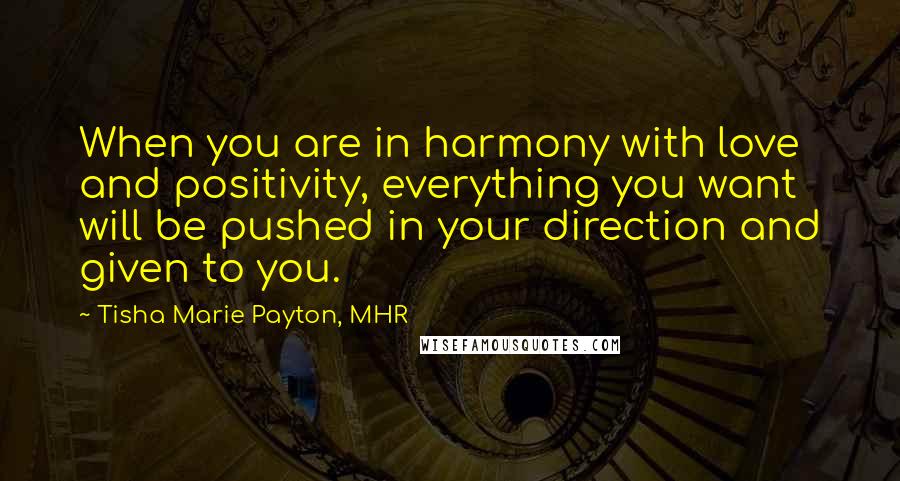 Tisha Marie Payton, MHR Quotes: When you are in harmony with love and positivity, everything you want will be pushed in your direction and given to you.