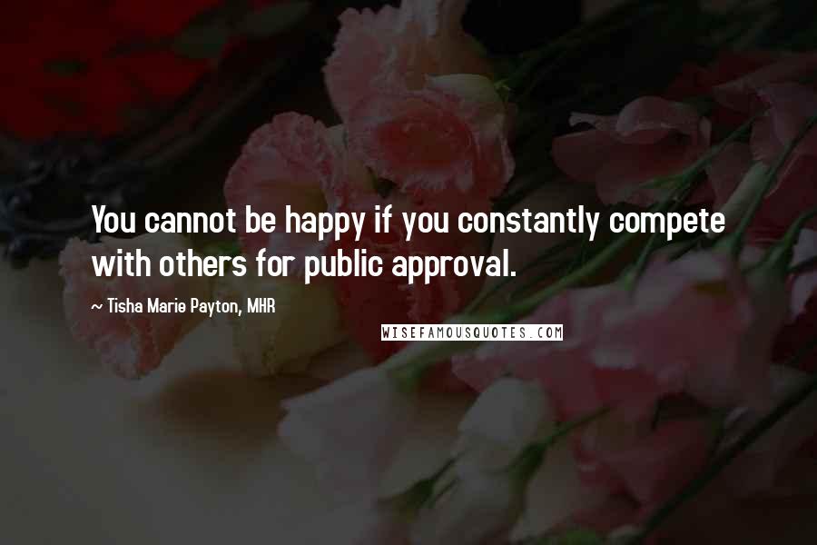 Tisha Marie Payton, MHR Quotes: You cannot be happy if you constantly compete with others for public approval.