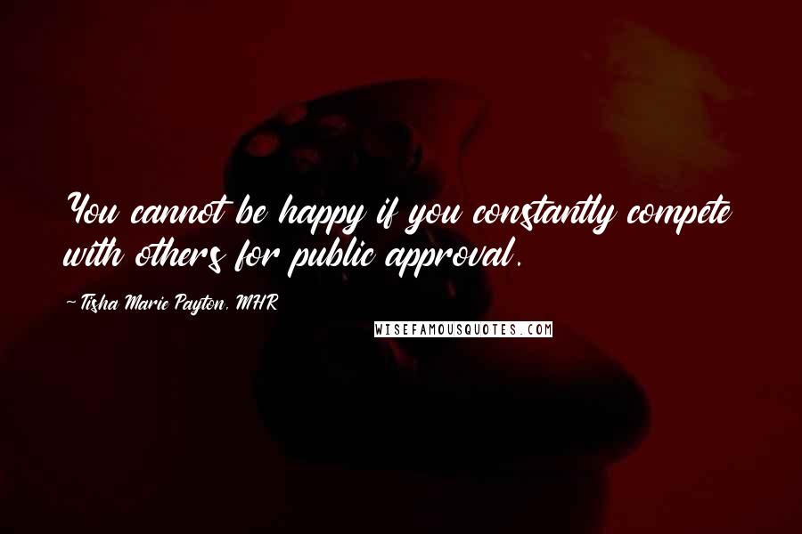 Tisha Marie Payton, MHR Quotes: You cannot be happy if you constantly compete with others for public approval.