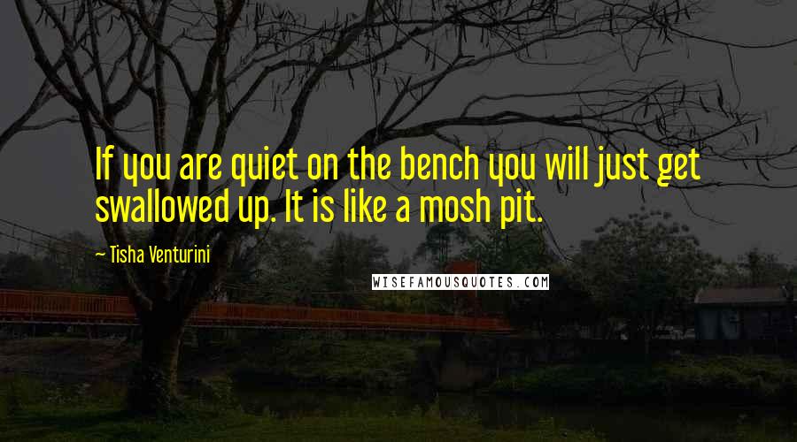 Tisha Venturini Quotes: If you are quiet on the bench you will just get swallowed up. It is like a mosh pit.