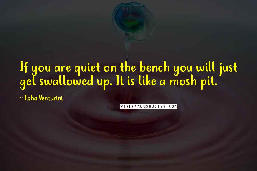 Tisha Venturini Quotes: If you are quiet on the bench you will just get swallowed up. It is like a mosh pit.