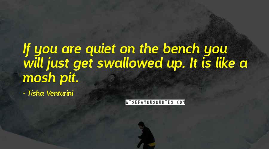 Tisha Venturini Quotes: If you are quiet on the bench you will just get swallowed up. It is like a mosh pit.