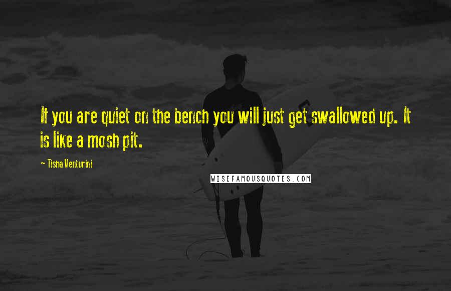 Tisha Venturini Quotes: If you are quiet on the bench you will just get swallowed up. It is like a mosh pit.