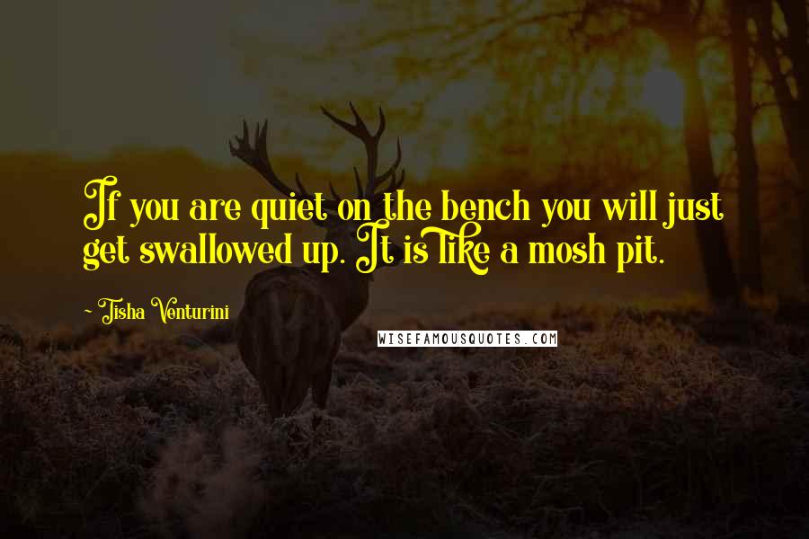 Tisha Venturini Quotes: If you are quiet on the bench you will just get swallowed up. It is like a mosh pit.