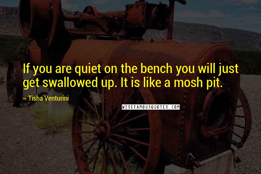 Tisha Venturini Quotes: If you are quiet on the bench you will just get swallowed up. It is like a mosh pit.