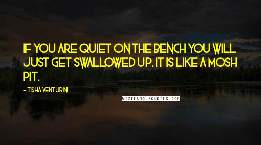 Tisha Venturini Quotes: If you are quiet on the bench you will just get swallowed up. It is like a mosh pit.