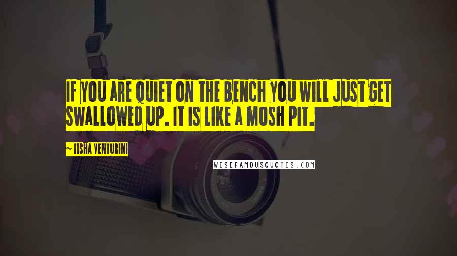Tisha Venturini Quotes: If you are quiet on the bench you will just get swallowed up. It is like a mosh pit.