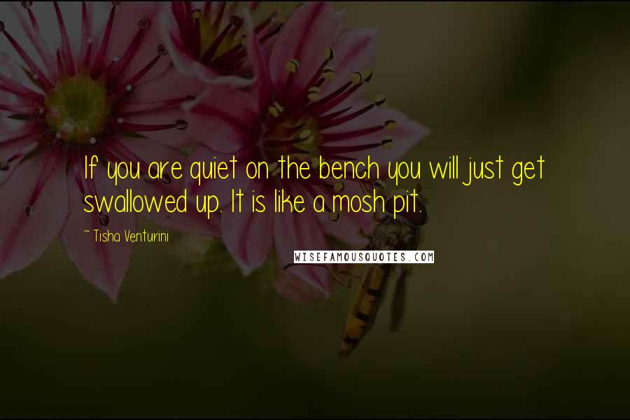 Tisha Venturini Quotes: If you are quiet on the bench you will just get swallowed up. It is like a mosh pit.