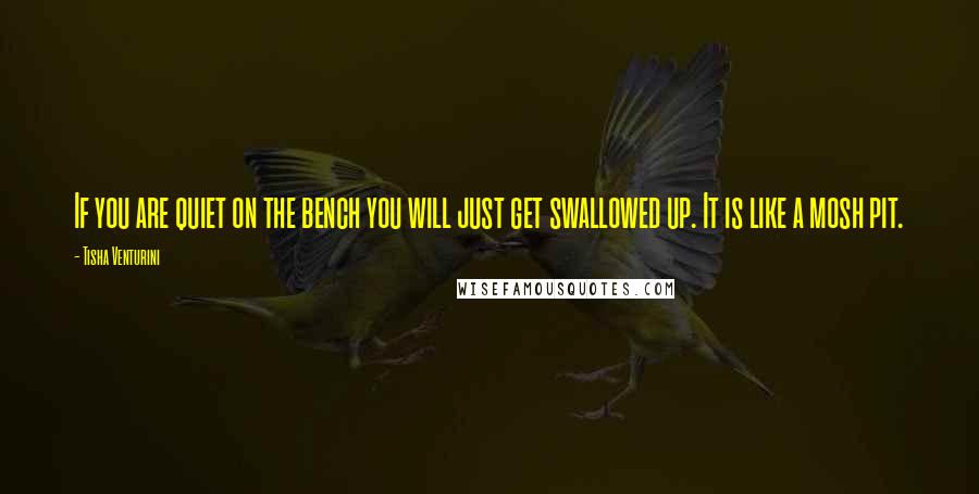 Tisha Venturini Quotes: If you are quiet on the bench you will just get swallowed up. It is like a mosh pit.