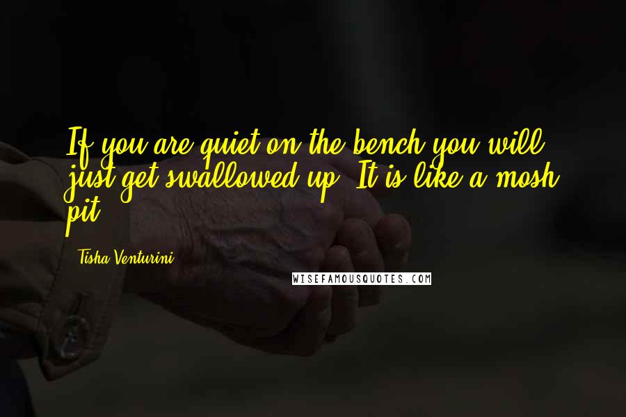 Tisha Venturini Quotes: If you are quiet on the bench you will just get swallowed up. It is like a mosh pit.