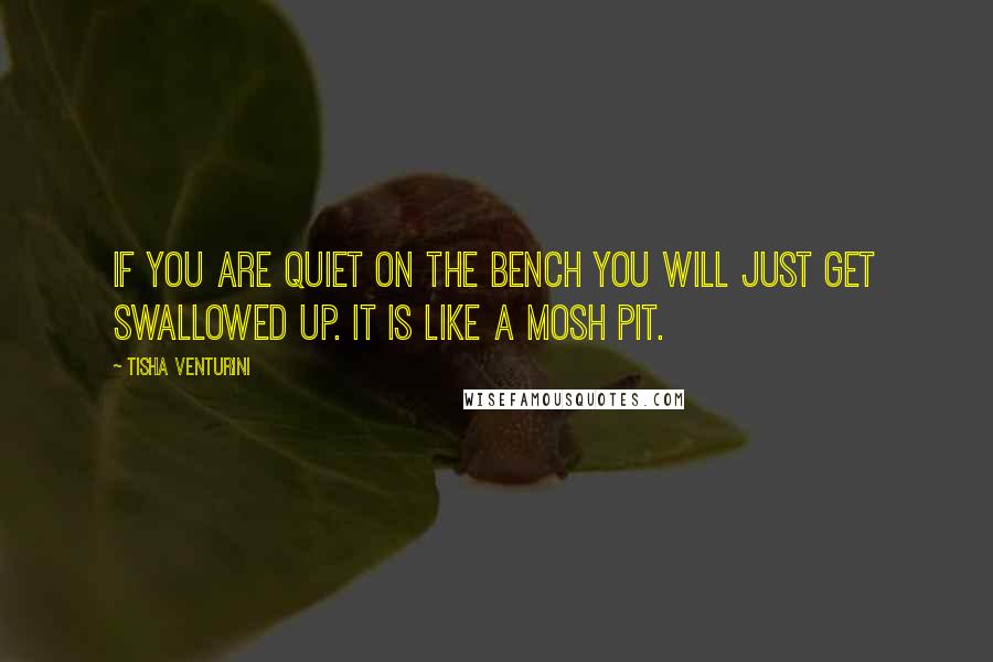 Tisha Venturini Quotes: If you are quiet on the bench you will just get swallowed up. It is like a mosh pit.