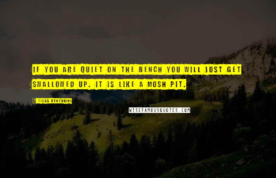 Tisha Venturini Quotes: If you are quiet on the bench you will just get swallowed up. It is like a mosh pit.