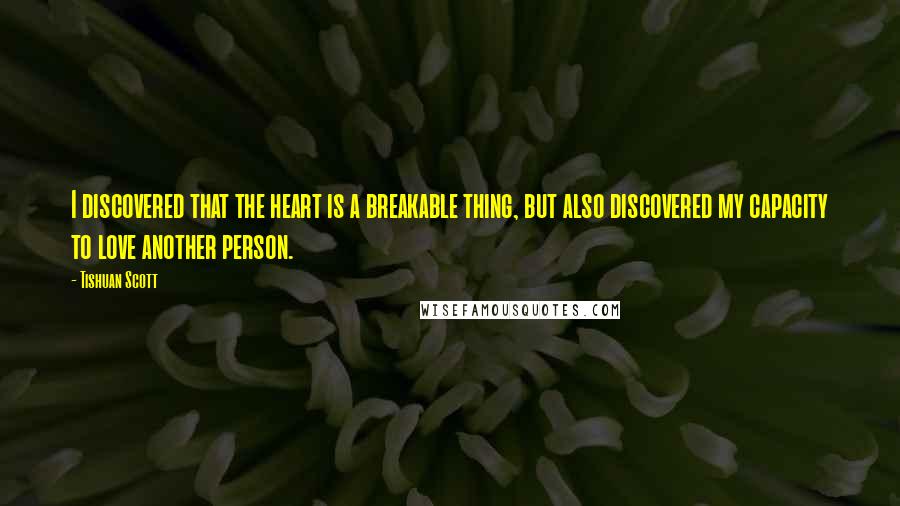 Tishuan Scott Quotes: I discovered that the heart is a breakable thing, but also discovered my capacity to love another person.