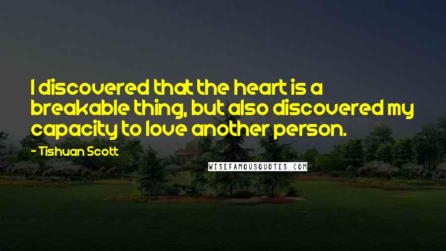 Tishuan Scott Quotes: I discovered that the heart is a breakable thing, but also discovered my capacity to love another person.