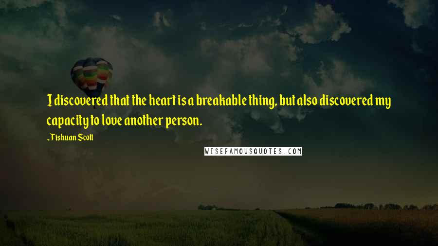 Tishuan Scott Quotes: I discovered that the heart is a breakable thing, but also discovered my capacity to love another person.