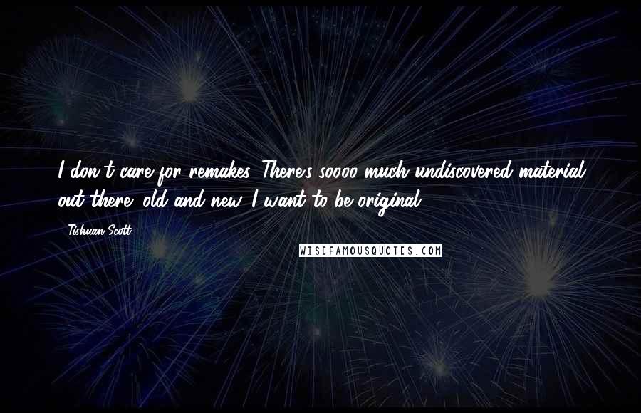 Tishuan Scott Quotes: I don't care for remakes. There's soooo much undiscovered material out there; old and new. I want to be original.