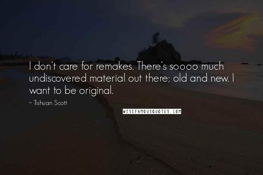 Tishuan Scott Quotes: I don't care for remakes. There's soooo much undiscovered material out there; old and new. I want to be original.