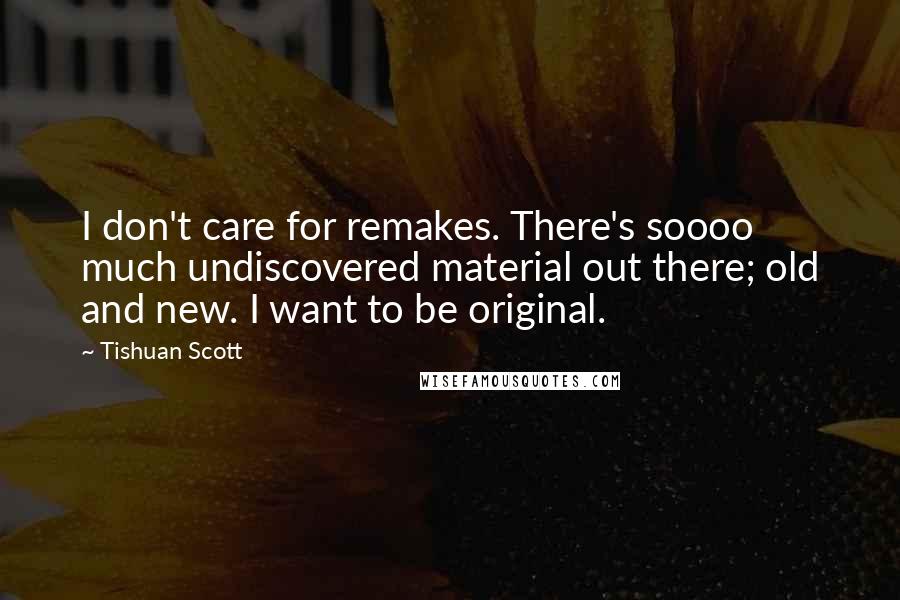 Tishuan Scott Quotes: I don't care for remakes. There's soooo much undiscovered material out there; old and new. I want to be original.