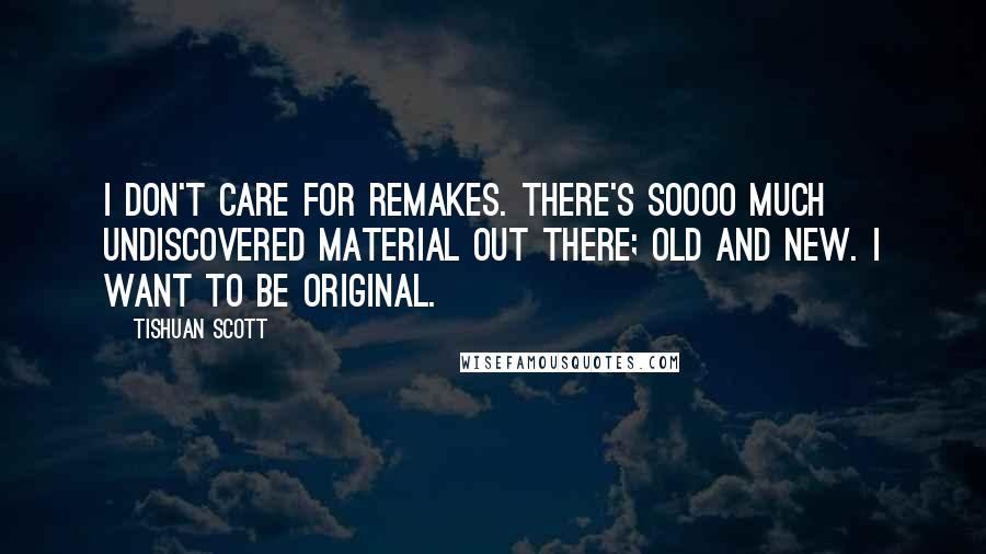 Tishuan Scott Quotes: I don't care for remakes. There's soooo much undiscovered material out there; old and new. I want to be original.