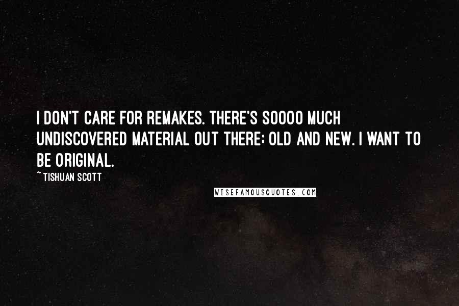 Tishuan Scott Quotes: I don't care for remakes. There's soooo much undiscovered material out there; old and new. I want to be original.