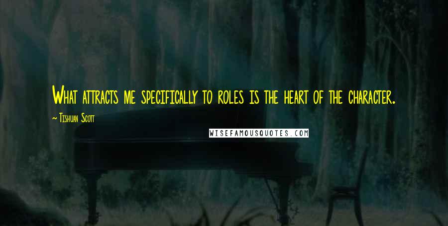 Tishuan Scott Quotes: What attracts me specifically to roles is the heart of the character.