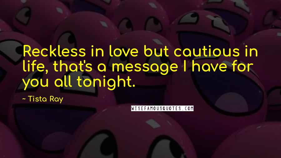 Tista Ray Quotes: Reckless in love but cautious in life, that's a message I have for you all tonight.