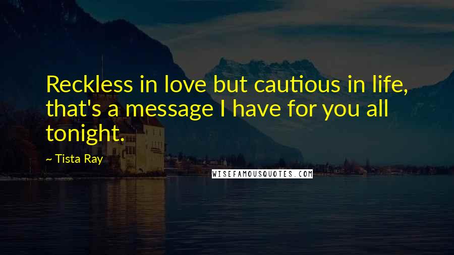 Tista Ray Quotes: Reckless in love but cautious in life, that's a message I have for you all tonight.