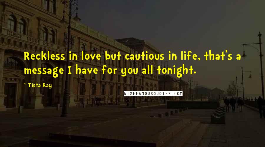 Tista Ray Quotes: Reckless in love but cautious in life, that's a message I have for you all tonight.