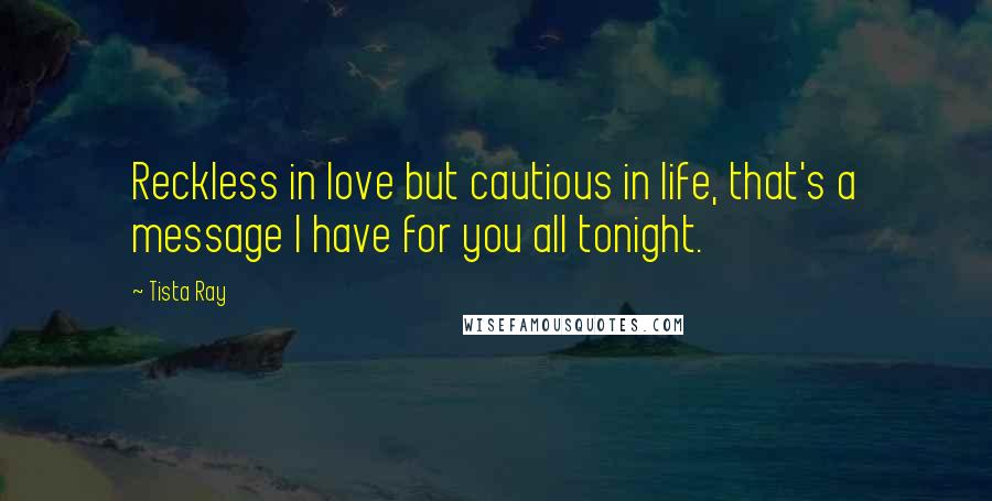 Tista Ray Quotes: Reckless in love but cautious in life, that's a message I have for you all tonight.