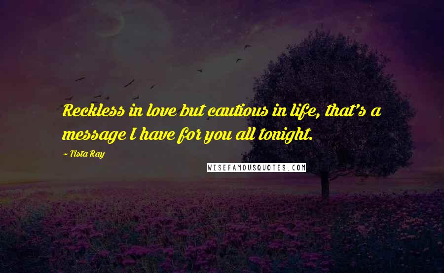 Tista Ray Quotes: Reckless in love but cautious in life, that's a message I have for you all tonight.