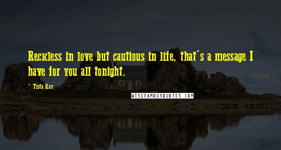 Tista Ray Quotes: Reckless in love but cautious in life, that's a message I have for you all tonight.