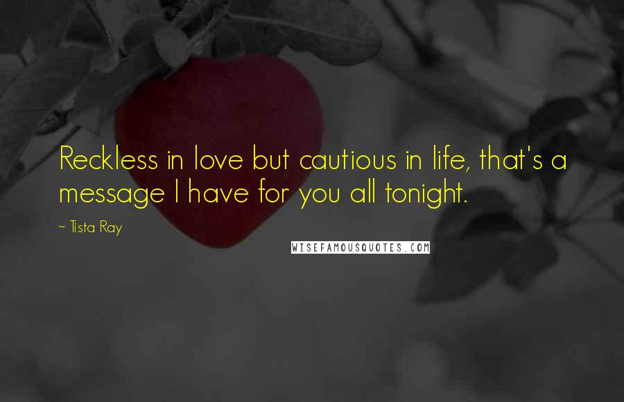 Tista Ray Quotes: Reckless in love but cautious in life, that's a message I have for you all tonight.