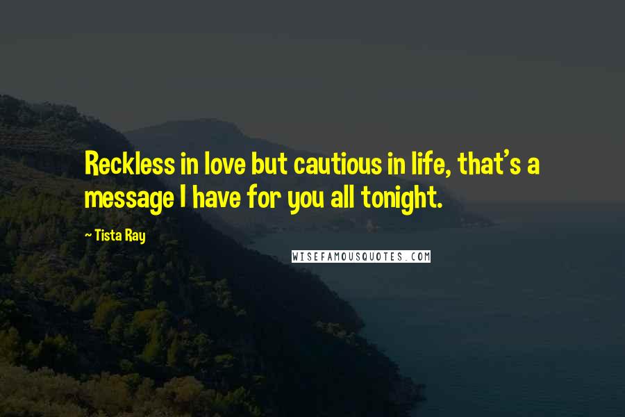 Tista Ray Quotes: Reckless in love but cautious in life, that's a message I have for you all tonight.