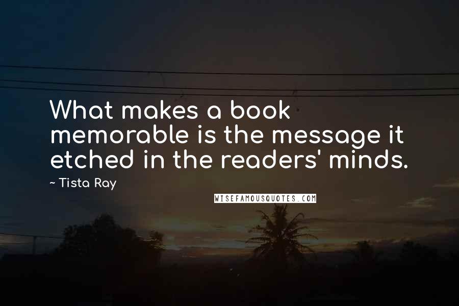 Tista Ray Quotes: What makes a book memorable is the message it etched in the readers' minds.