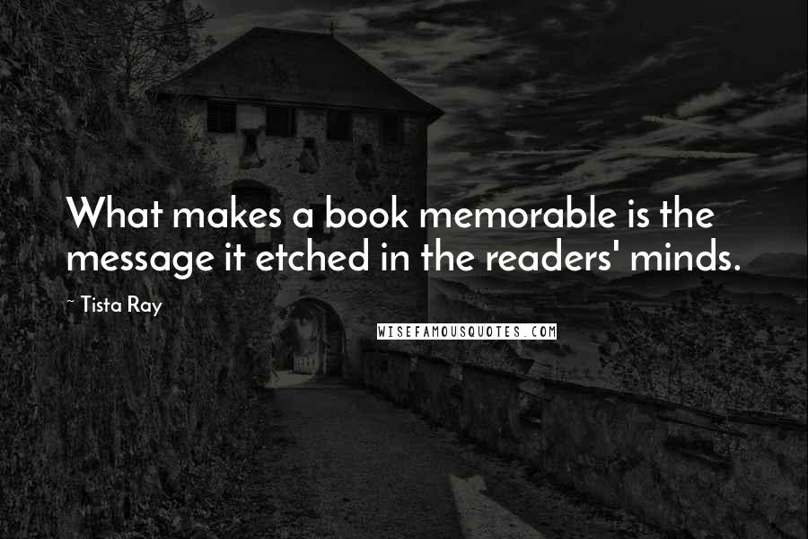 Tista Ray Quotes: What makes a book memorable is the message it etched in the readers' minds.