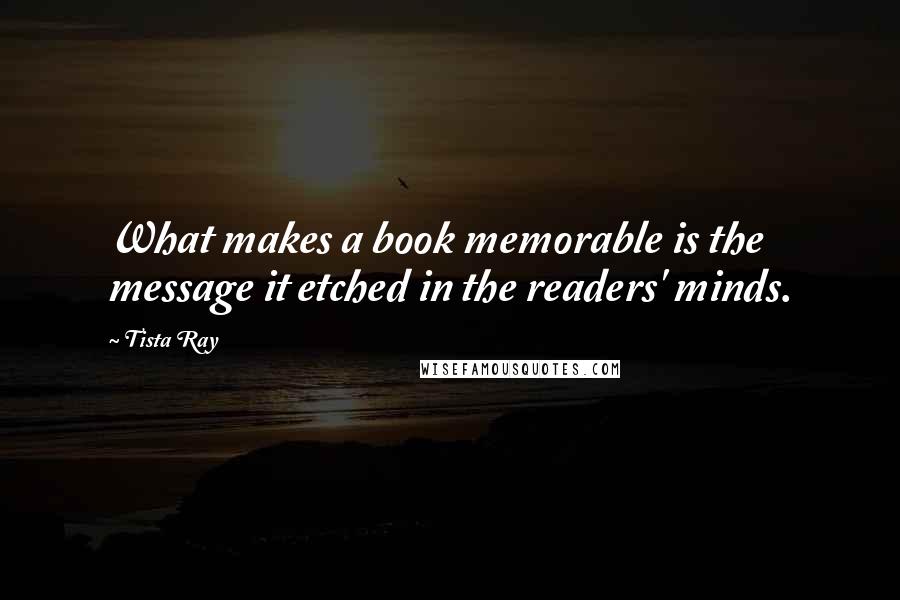 Tista Ray Quotes: What makes a book memorable is the message it etched in the readers' minds.