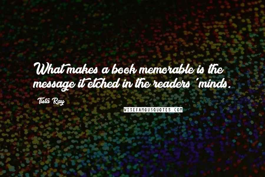 Tista Ray Quotes: What makes a book memorable is the message it etched in the readers' minds.