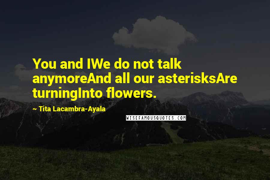Tita Lacambra-Ayala Quotes: You and IWe do not talk anymoreAnd all our asterisksAre turningInto flowers.