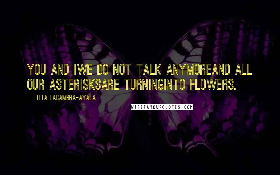 Tita Lacambra-Ayala Quotes: You and IWe do not talk anymoreAnd all our asterisksAre turningInto flowers.