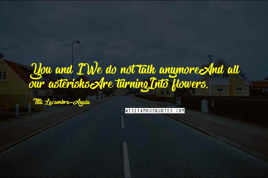 Tita Lacambra-Ayala Quotes: You and IWe do not talk anymoreAnd all our asterisksAre turningInto flowers.