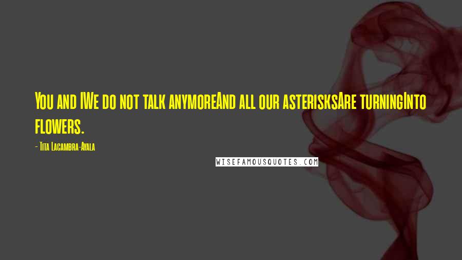Tita Lacambra-Ayala Quotes: You and IWe do not talk anymoreAnd all our asterisksAre turningInto flowers.