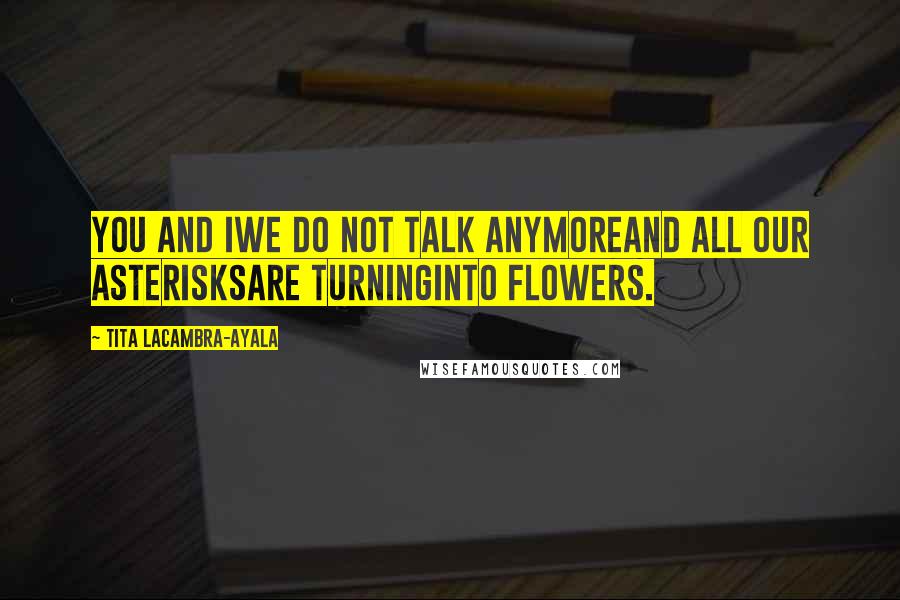 Tita Lacambra-Ayala Quotes: You and IWe do not talk anymoreAnd all our asterisksAre turningInto flowers.