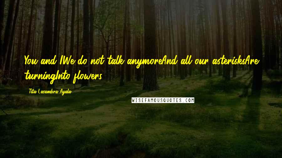 Tita Lacambra-Ayala Quotes: You and IWe do not talk anymoreAnd all our asterisksAre turningInto flowers.