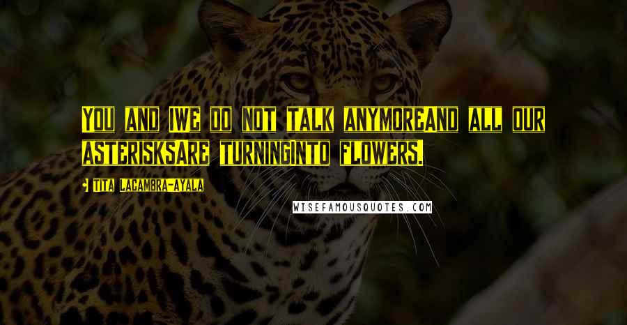 Tita Lacambra-Ayala Quotes: You and IWe do not talk anymoreAnd all our asterisksAre turningInto flowers.