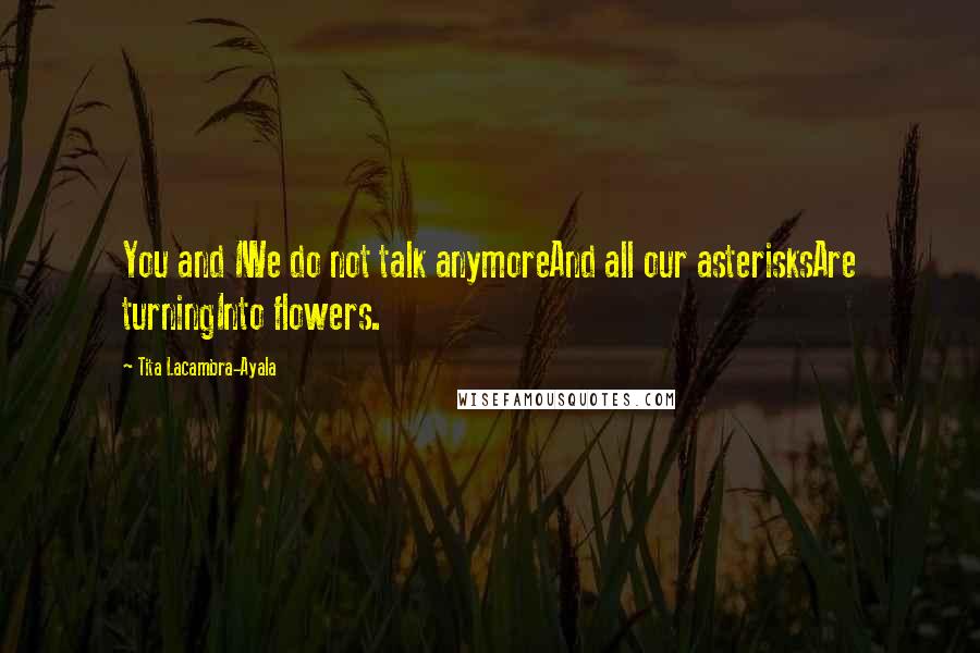 Tita Lacambra-Ayala Quotes: You and IWe do not talk anymoreAnd all our asterisksAre turningInto flowers.