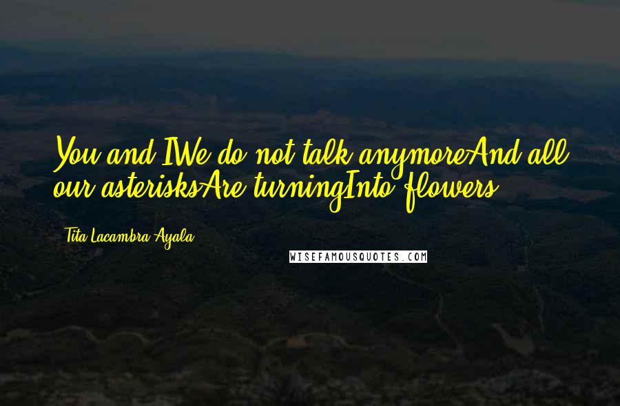 Tita Lacambra-Ayala Quotes: You and IWe do not talk anymoreAnd all our asterisksAre turningInto flowers.