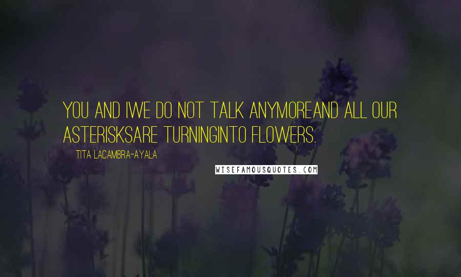 Tita Lacambra-Ayala Quotes: You and IWe do not talk anymoreAnd all our asterisksAre turningInto flowers.