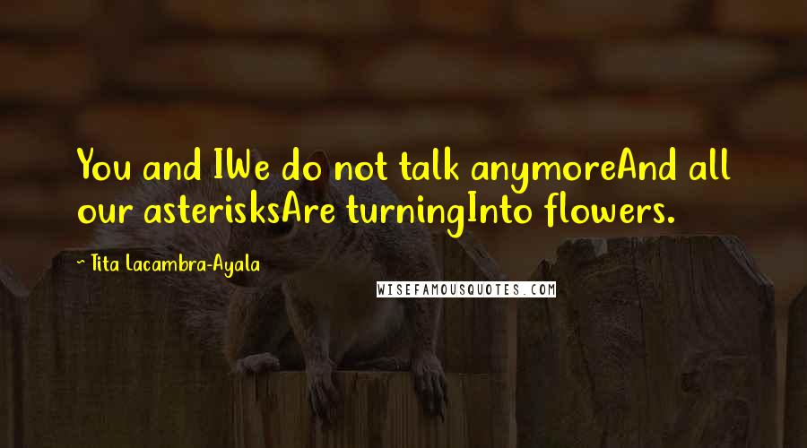 Tita Lacambra-Ayala Quotes: You and IWe do not talk anymoreAnd all our asterisksAre turningInto flowers.